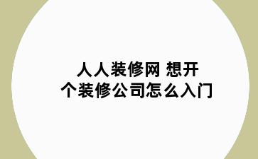 人人装修网 想开个装修公司怎么入门